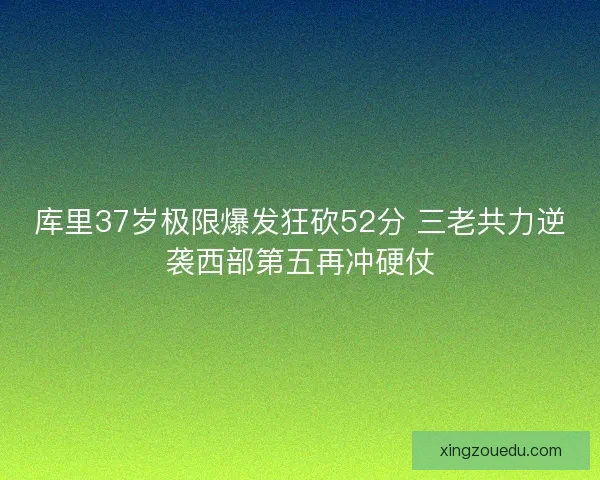 库里37岁极限爆发狂砍52分 三老共力逆袭西部第五再冲硬仗