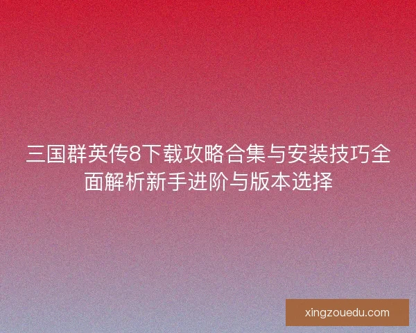 三国群英传8下载攻略合集与安装技巧全面解析新手进阶与版本选择