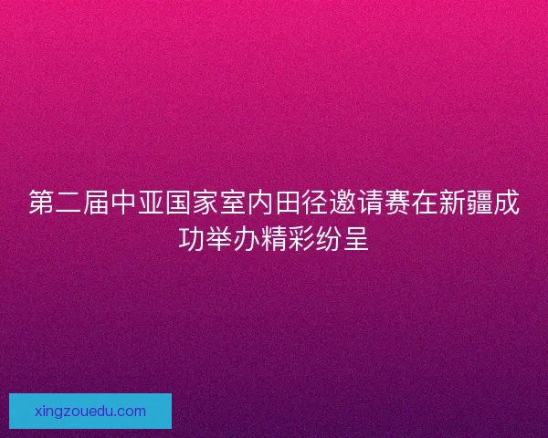 第二届中亚国家室内田径邀请赛在新疆成功举办精彩纷呈